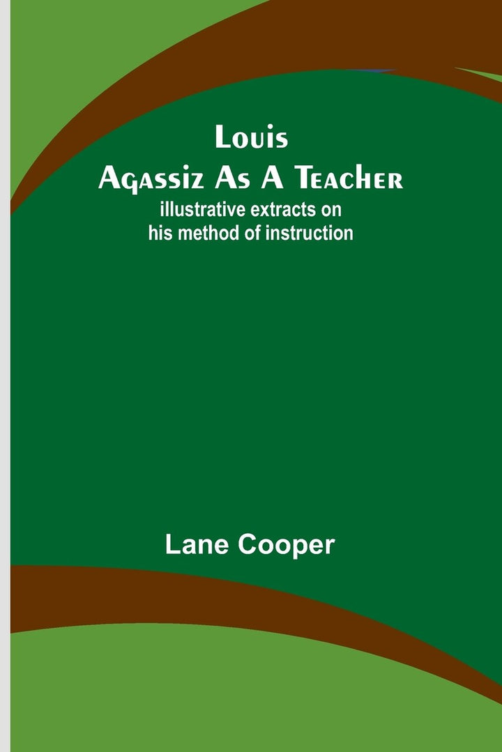 Louis Agassiz as a Teacher; illustrative extracts on his method of ...
