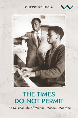 The Times Do Not Permit: The Musical Life of Michael Mosoeu Moerane by ...