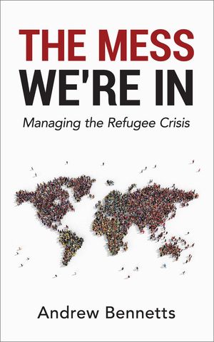 The Mess We're In: Managing the Refugee Crisis by Andrew Bennetts ...
