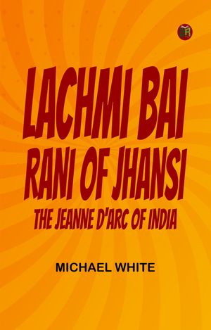 Lachmi Bai, Rani of Jhansi: The Jeanne D'Arc of India by Michael White ...