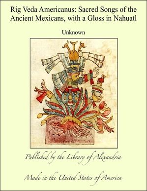 Rig Veda Americanus: Sacred Songs of the Ancient Mexicans, with a Gloss ...