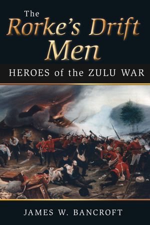 The Rorke's Drift Men: Heroes of the Zulu by James W Bancroft, (Kobo ...